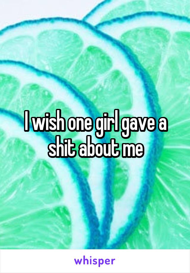 I wish one girl gave a shit about me