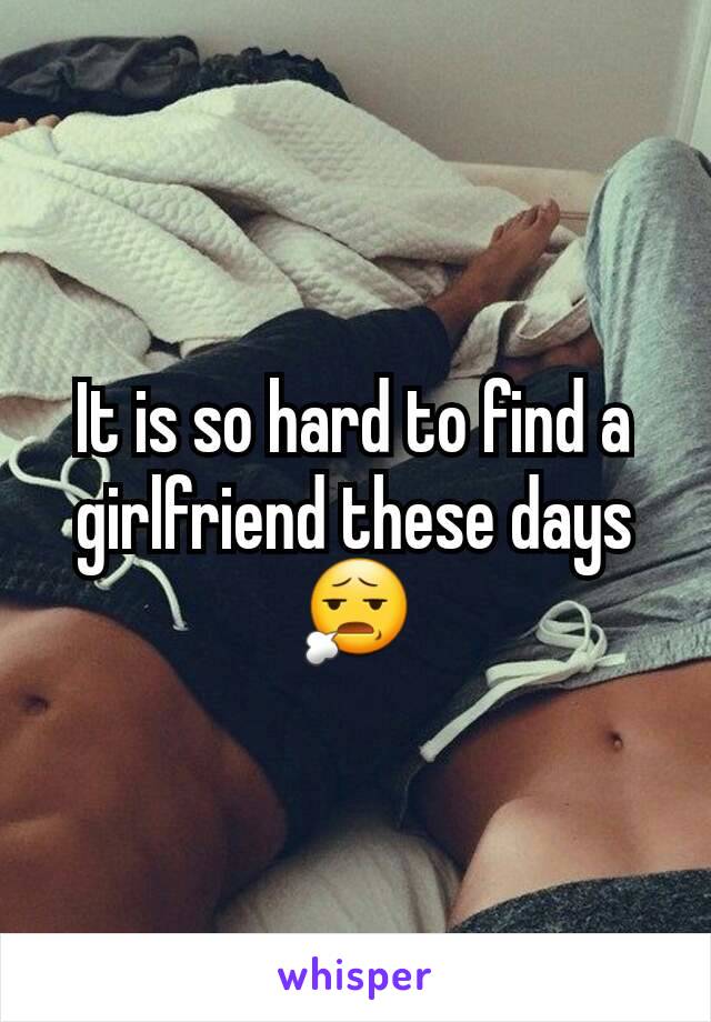 It is so hard to find a girlfriend these days 😧