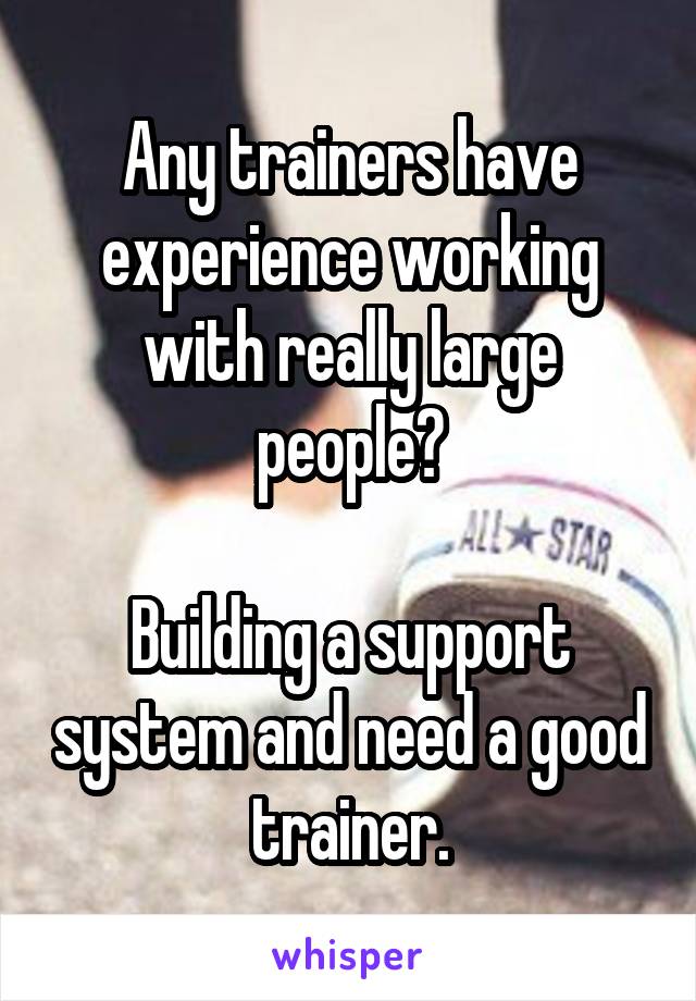 Any trainers have experience working with really large people?

Building a support system and need a good trainer.