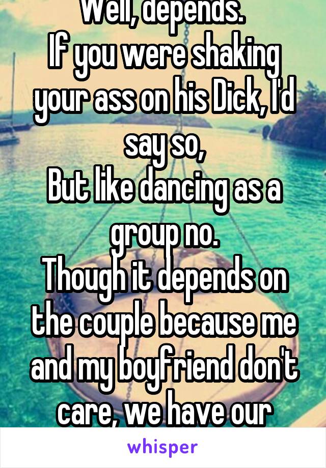 Well, depends. 
If you were shaking your ass on his Dick, I'd say so,
But like dancing as a group no.
Though it depends on the couple because me and my boyfriend don't care, we have our limits 