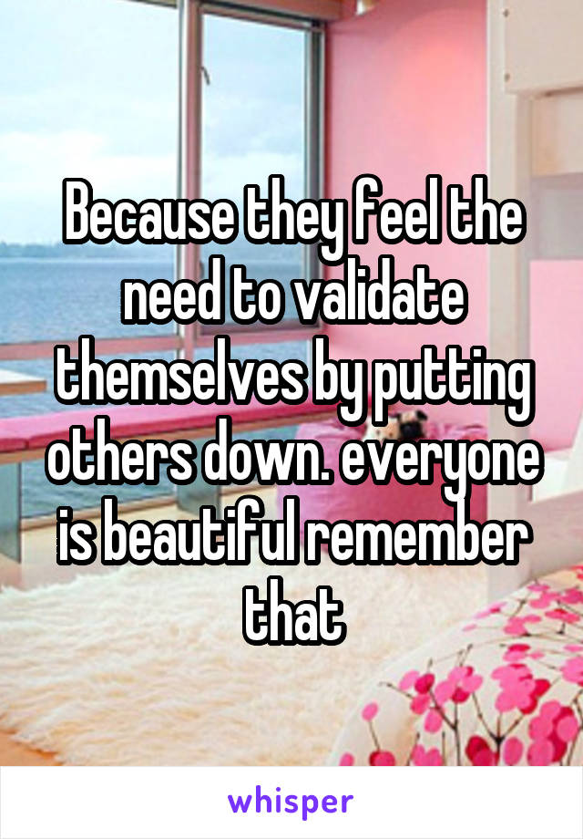 Because they feel the need to validate themselves by putting others down. everyone is beautiful remember that