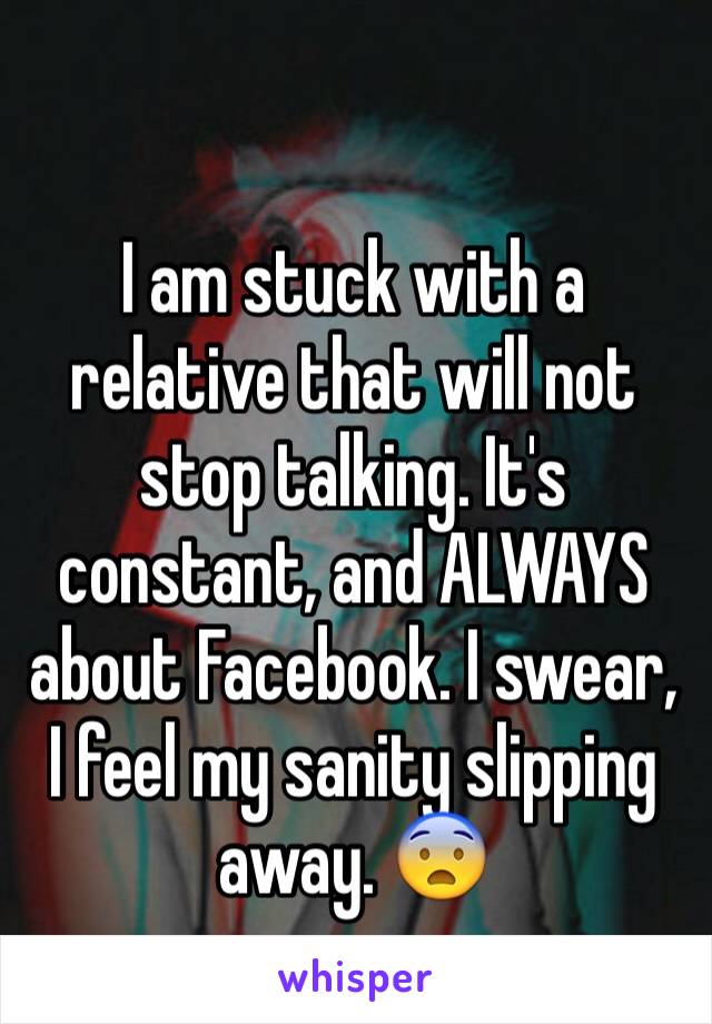 
I am stuck with a relative that will not stop talking. It's constant, and ALWAYS about Facebook. I swear, I feel my sanity slipping away. 😨