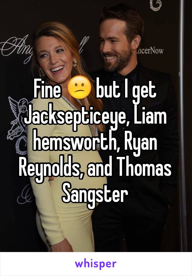 Fine 😕 but I get Jacksepticeye, Liam hemsworth, Ryan Reynolds, and Thomas Sangster