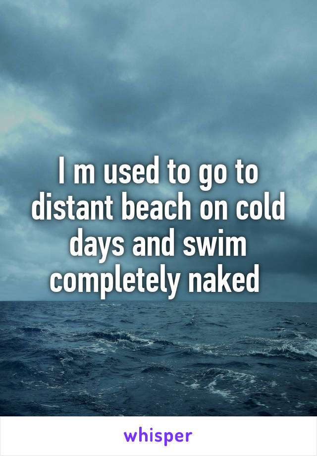 I m used to go to distant beach on cold days and swim completely naked 