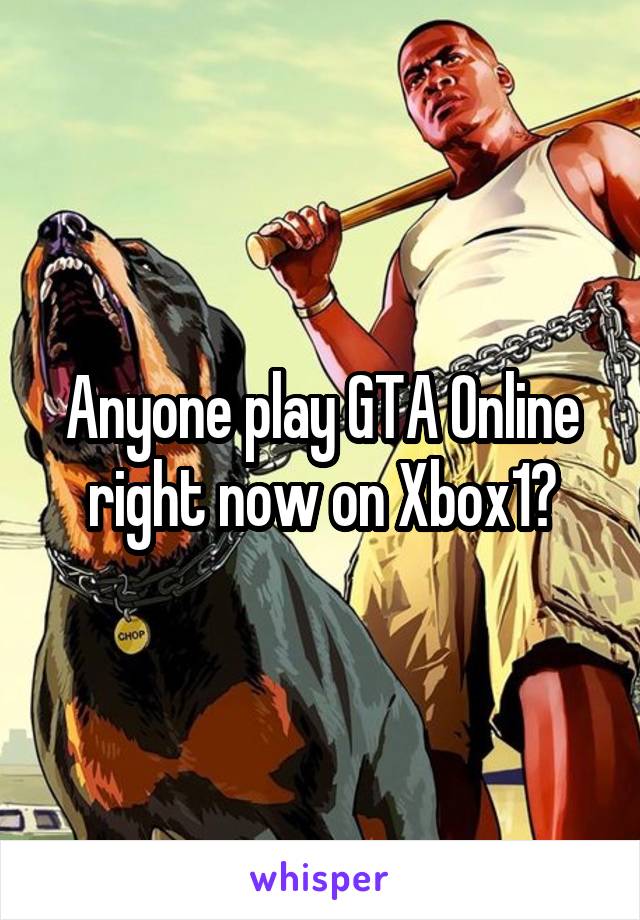 Anyone play GTA Online right now on Xbox1?