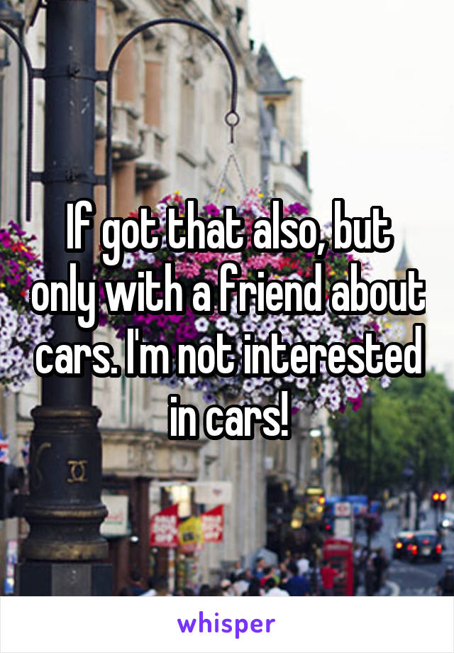 If got that also, but only with a friend about cars. I'm not interested in cars!