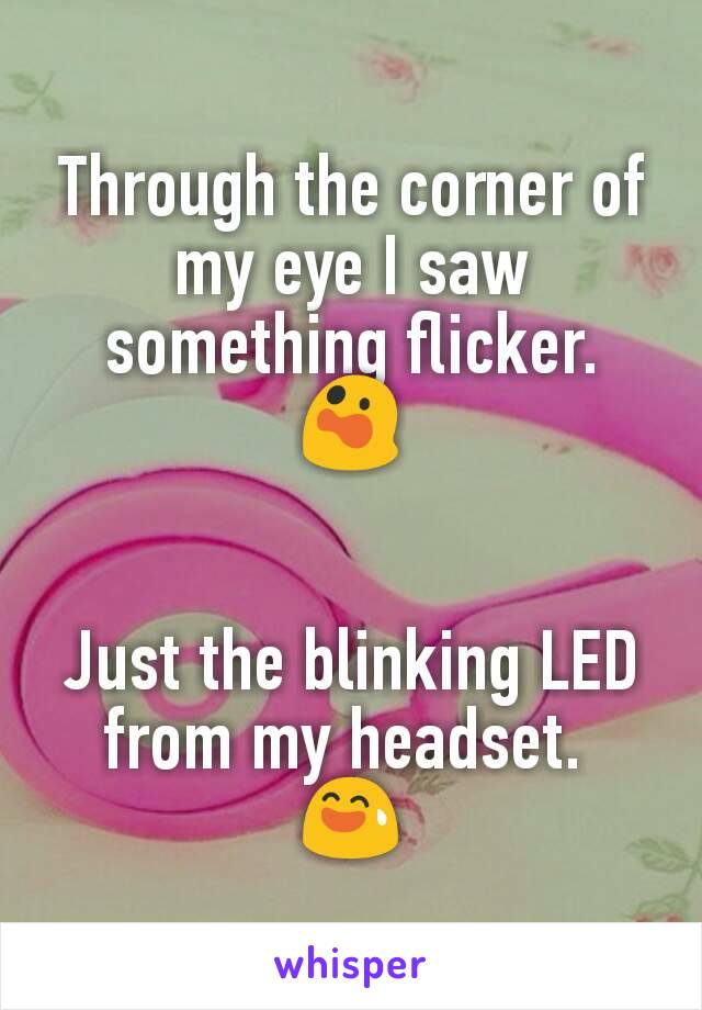 Through the corner of my eye I saw something flicker. 😲


Just the blinking LED from my headset. 
😅