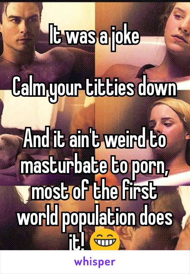 It was a joke

Calm your titties down

And it ain't weird to masturbate to porn, most of the first world population does it! 😁