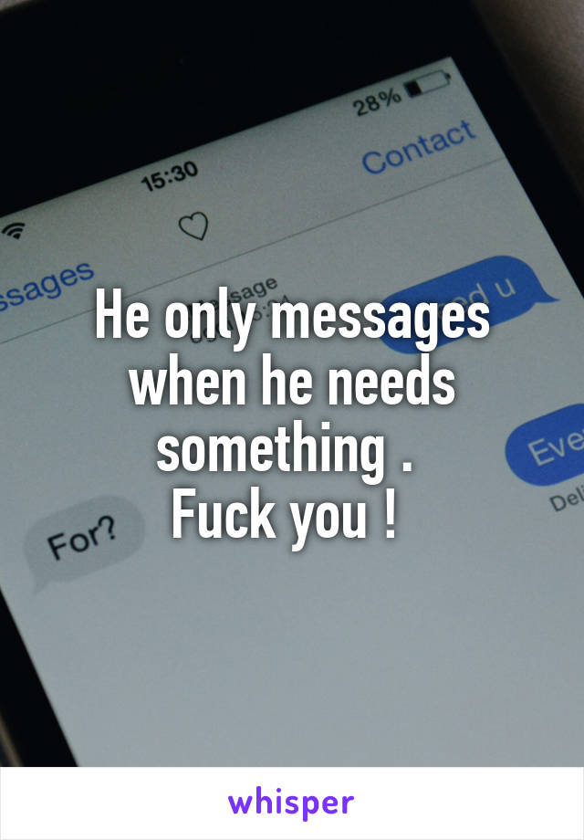 He only messages when he needs something . 
Fuck you ! 