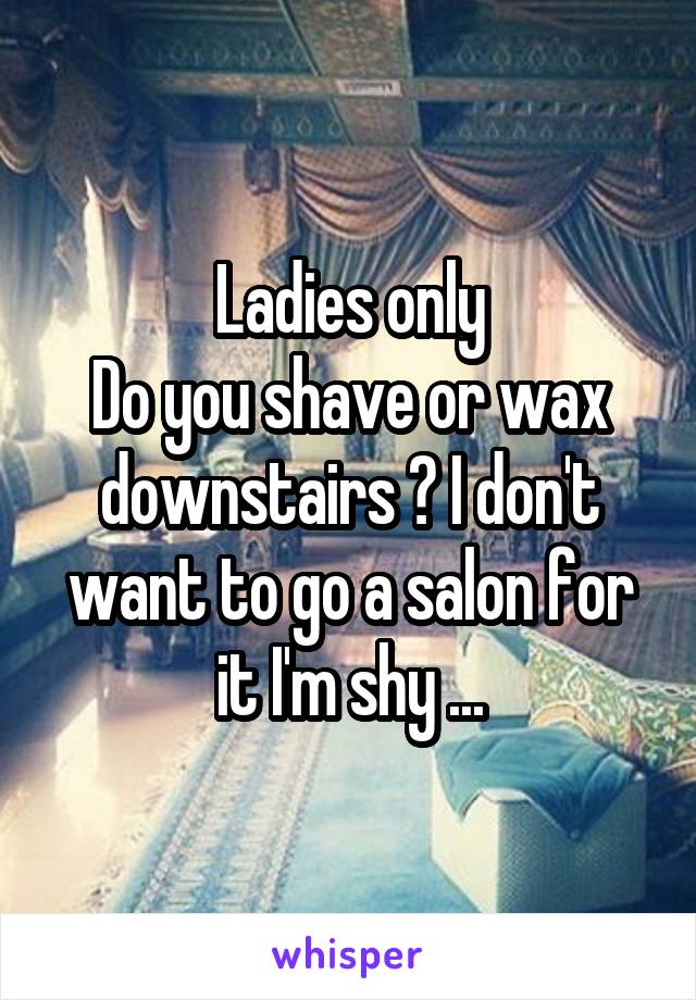 Ladies only
Do you shave or wax downstairs ? I don't want to go a salon for it I'm shy ...