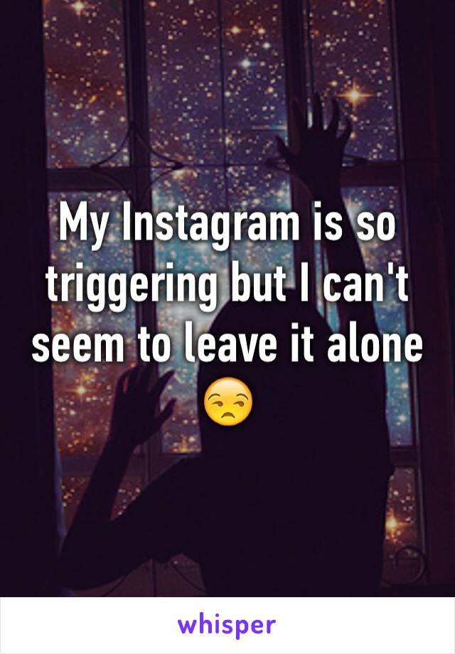 My Instagram is so triggering but I can't seem to leave it alone 😒