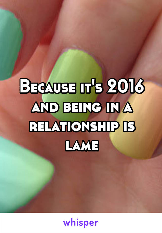 Because it's 2016 and being in a relationship is lame