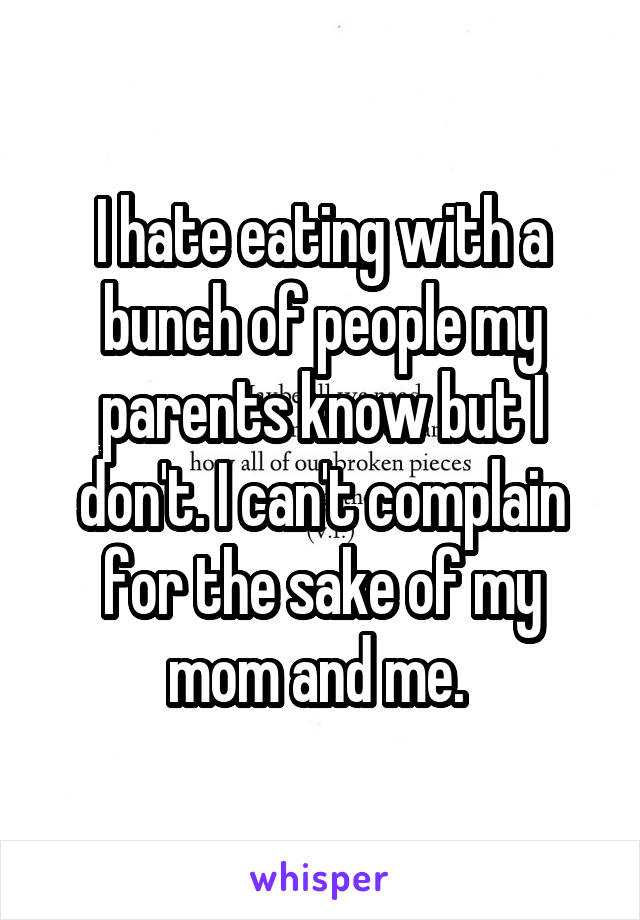 I hate eating with a bunch of people my parents know but I don't. I can't complain for the sake of my mom and me. 