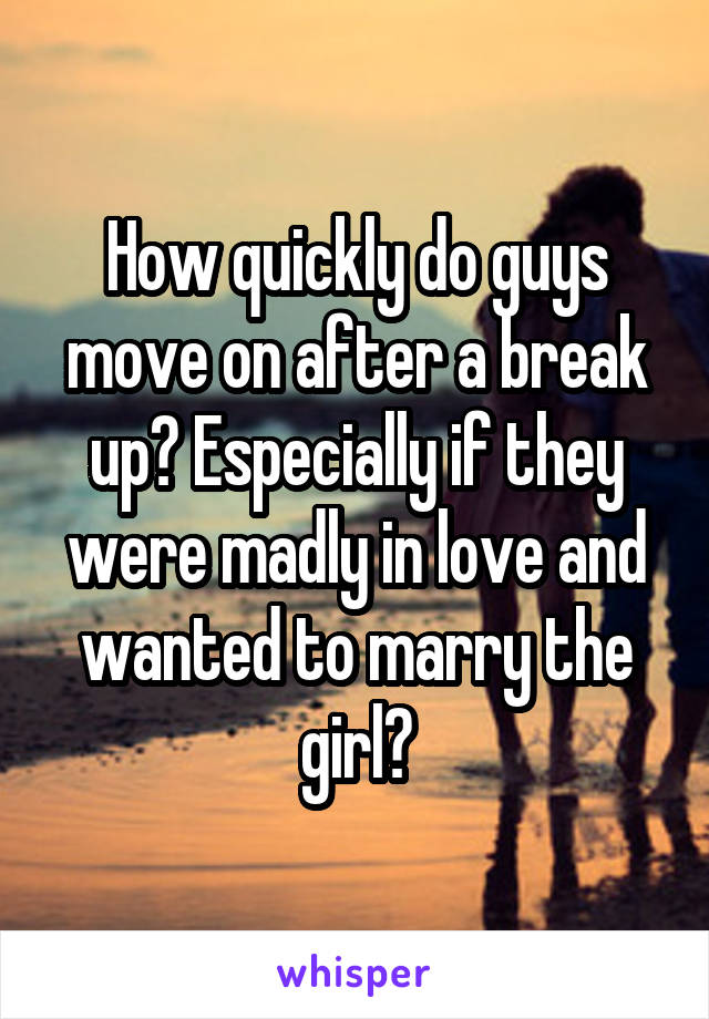 How quickly do guys move on after a break up? Especially if they were madly in love and wanted to marry the girl?