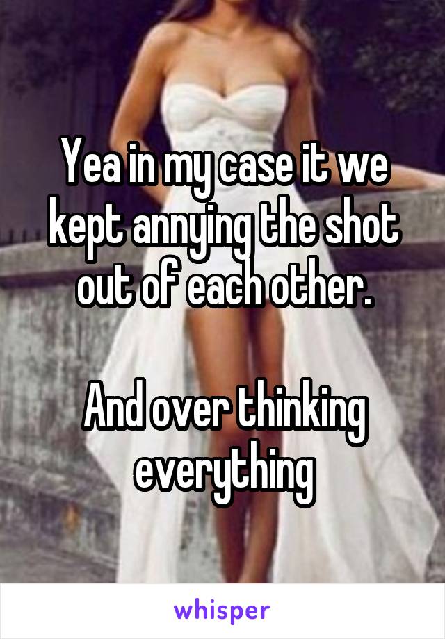 Yea in my case it we kept annying the shot out of each other.

And over thinking everything