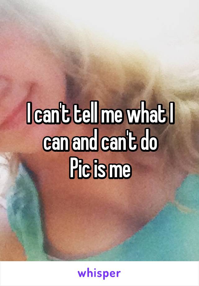 I can't tell me what I can and can't do
Pic is me