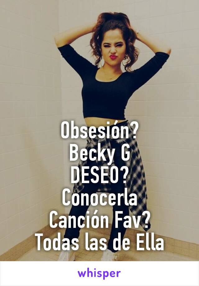 Obsesión?
Becky G
DESEO?
Conocerla
Canción Fav?
Todas las de Ella