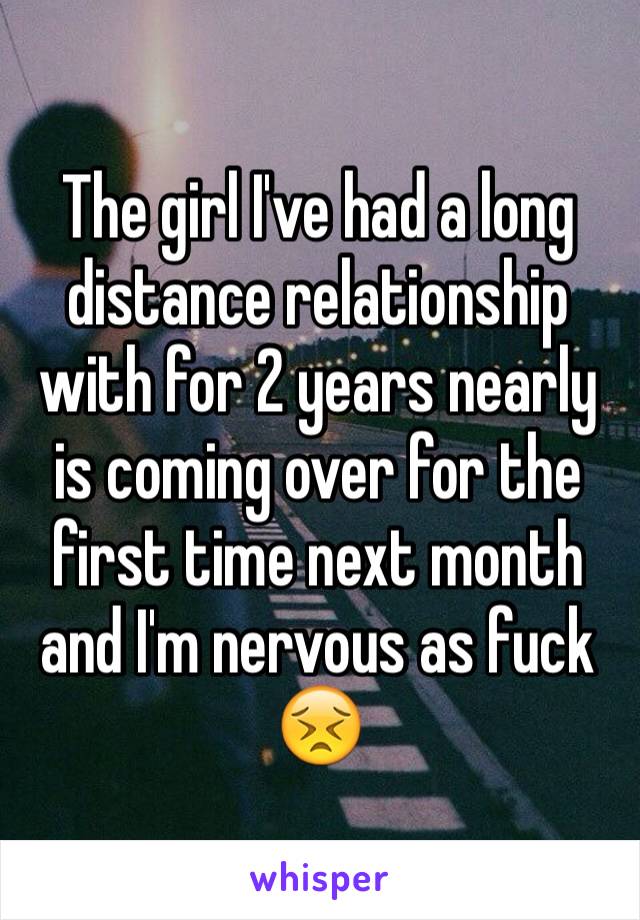 The girl I've had a long distance relationship with for 2 years nearly is coming over for the first time next month and I'm nervous as fuck 😣