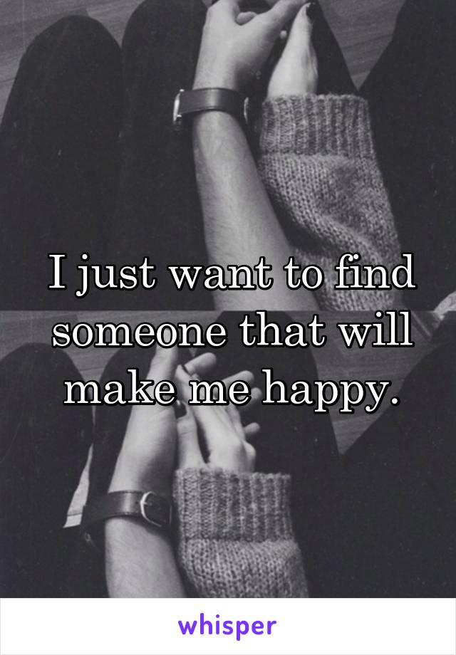 I just want to find someone that will make me happy.