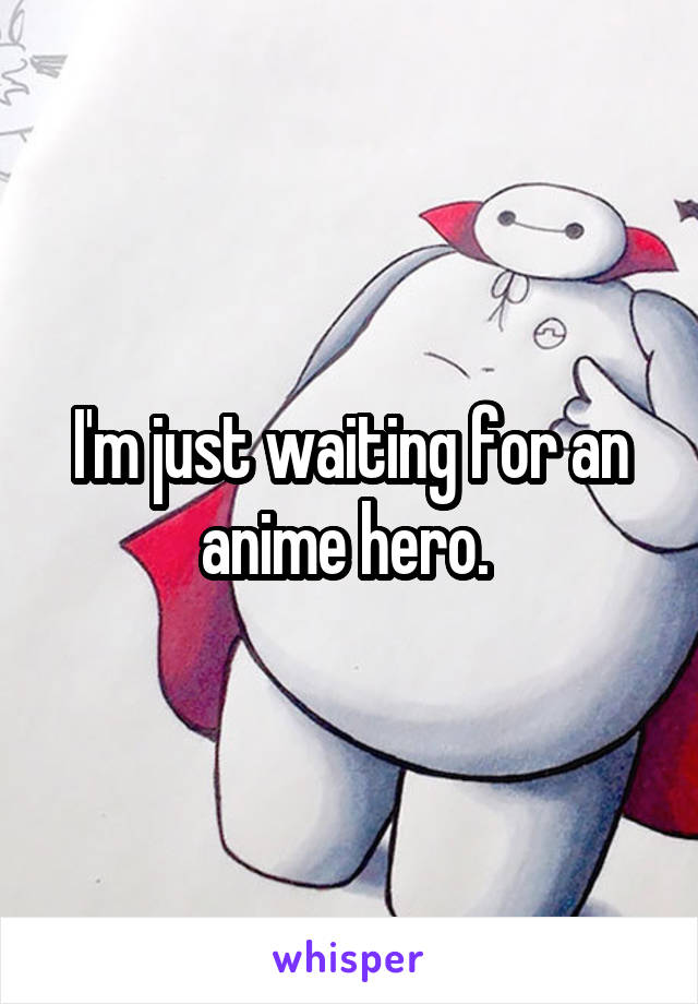 I'm just waiting for an anime hero. 