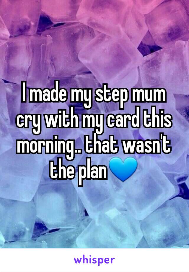 I made my step mum cry with my card this morning.. that wasn't the plan💙