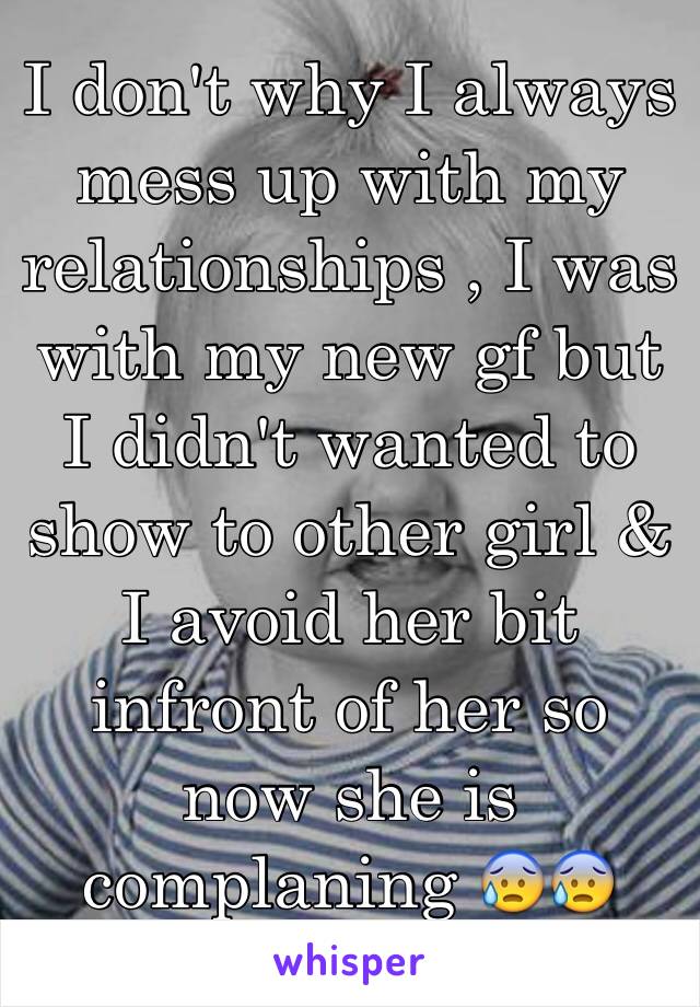 I don't why I always mess up with my relationships , I was with my new gf but I didn't wanted to show to other girl & I avoid her bit infront of her so now she is complaning 😰😰