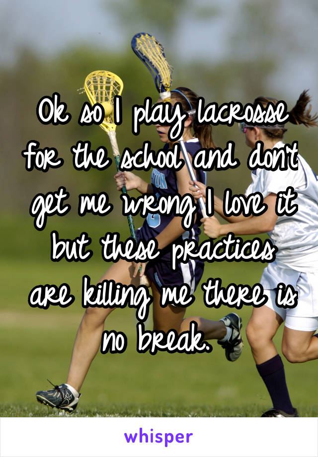 Ok so I play lacrosse for the school and don't get me wrong I love it but these practices are killing me there is no break. 