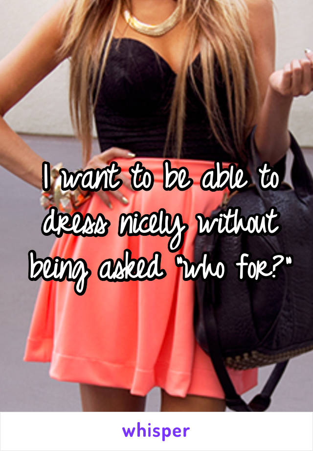 I want to be able to dress nicely without being asked "who for?"