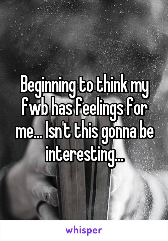 Beginning to think my fwb has feelings for me... Isn't this gonna be interesting...