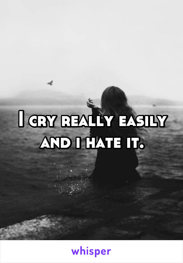 I cry really easily and i hate it.