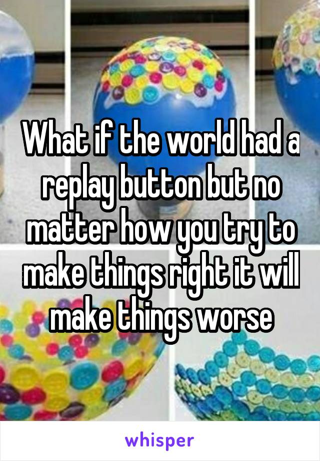 What if the world had a replay button but no matter how you try to make things right it will make things worse