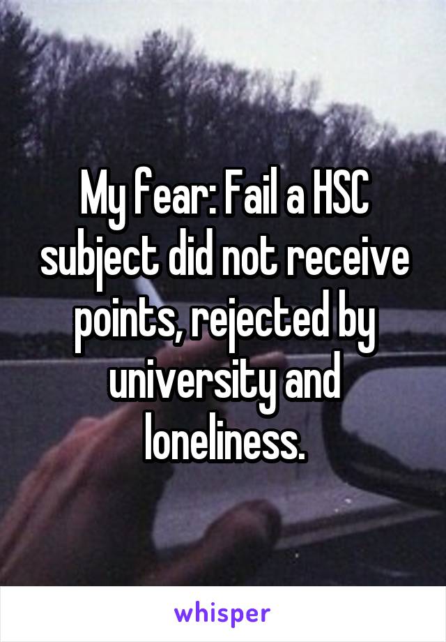 My fear: Fail a HSC subject did not receive points, rejected by university and loneliness.