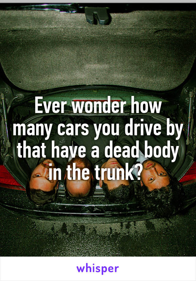 Ever wonder how many cars you drive by that have a dead body in the trunk? 