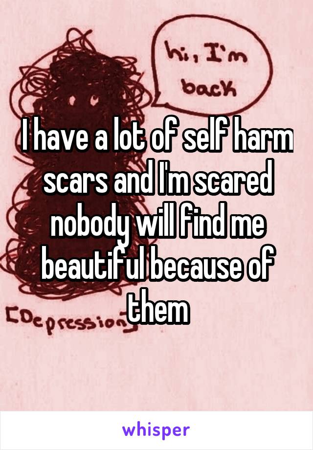 I have a lot of self harm scars and I'm scared nobody will find me beautiful because of them