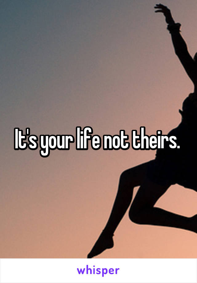 It's your life not theirs. 