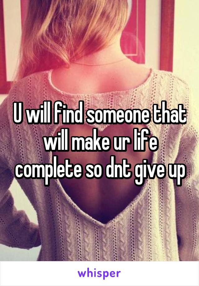 U will find someone that will make ur life complete so dnt give up