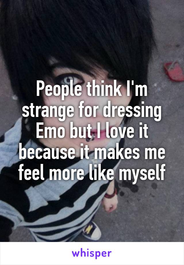 People think I'm strange for dressing Emo but I love it because it makes me feel more like myself