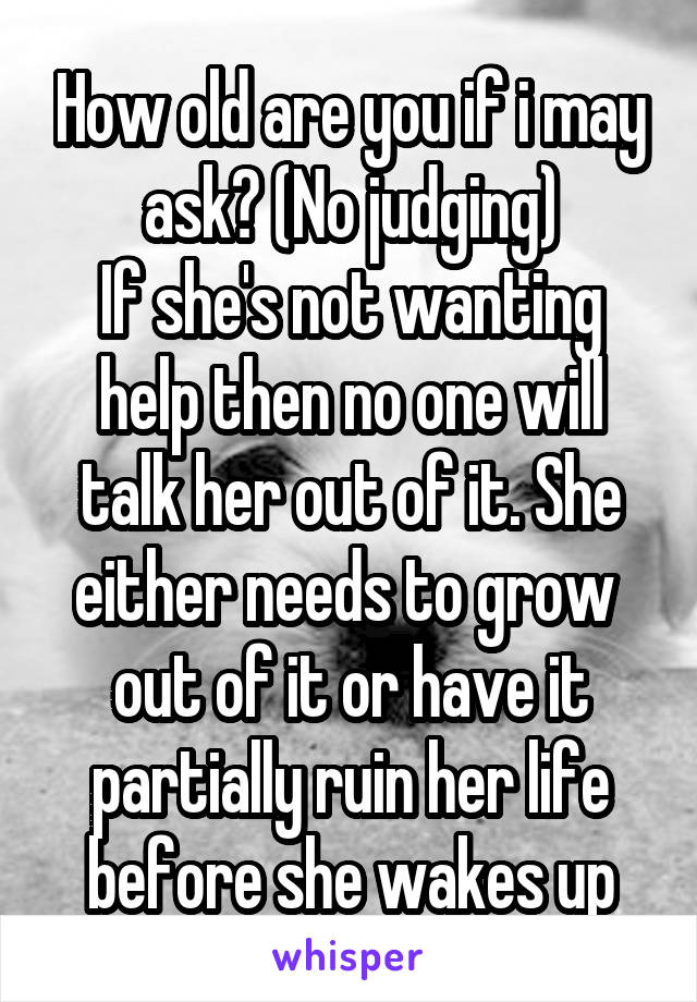 How old are you if i may ask? (No judging)
If she's not wanting help then no one will talk her out of it. She either needs to grow  out of it or have it partially ruin her life before she wakes up