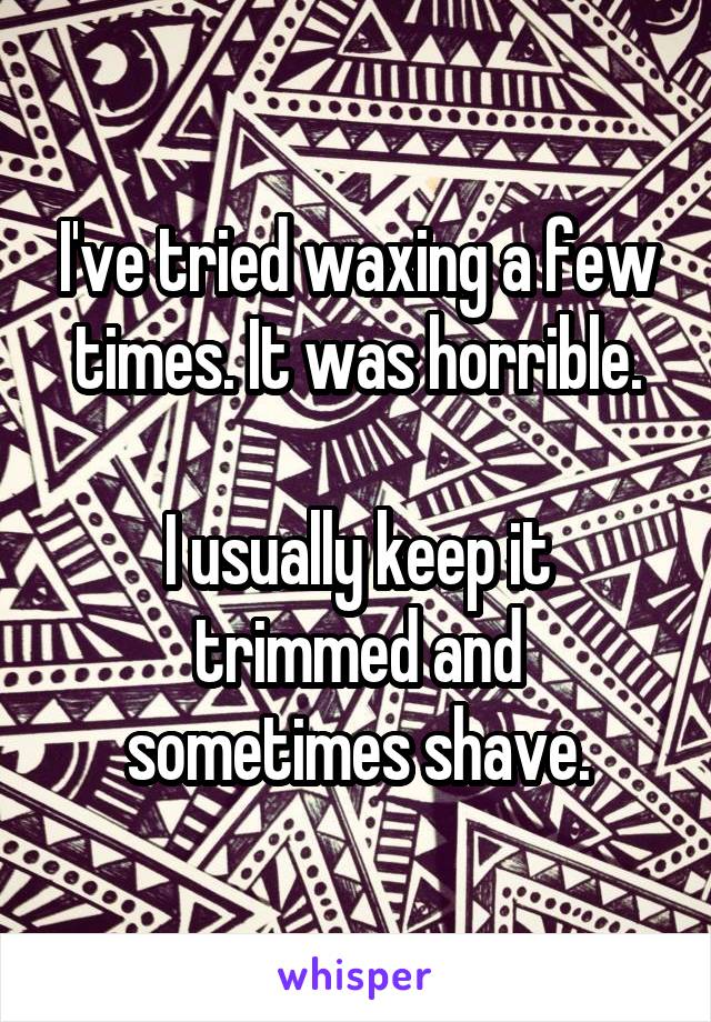 I've tried waxing a few times. It was horrible.

I usually keep it trimmed and sometimes shave.