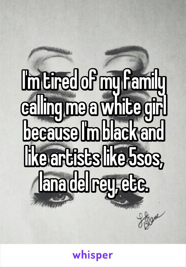 I'm tired of my family calling me a white girl because I'm black and like artists like 5sos, lana del rey, etc.