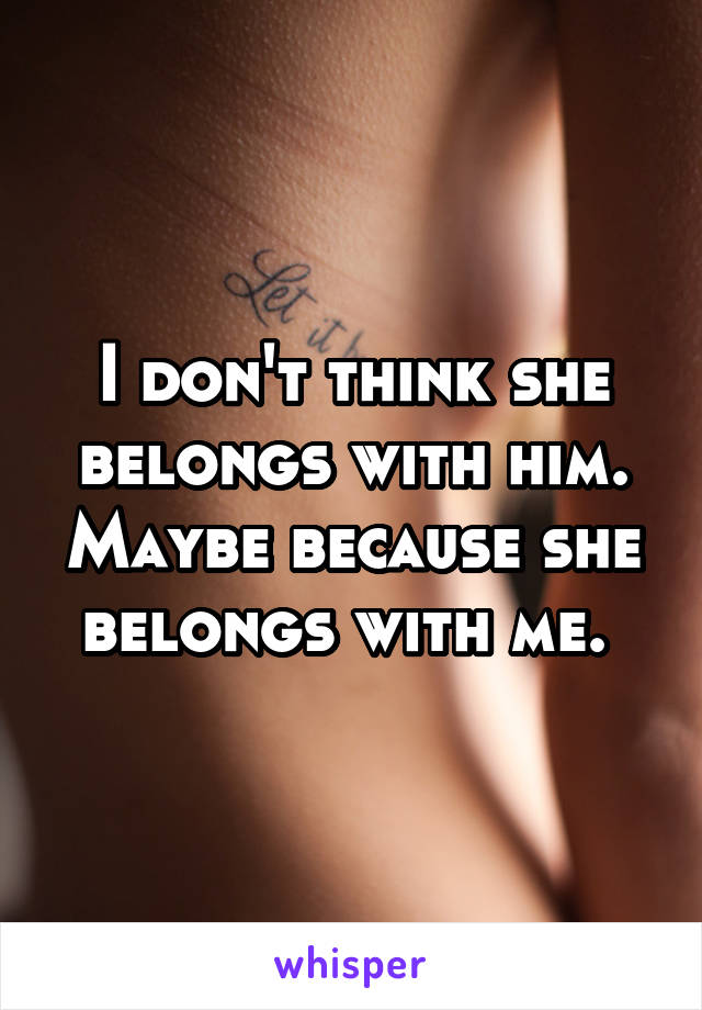 I don't think she belongs with him. Maybe because she belongs with me. 