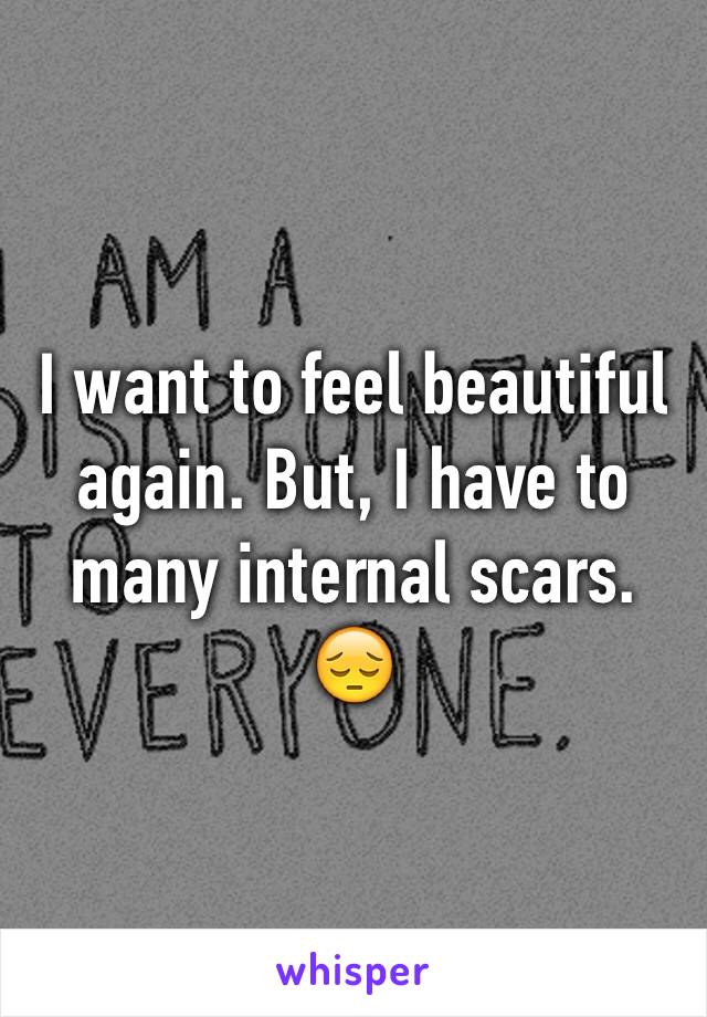 I want to feel beautiful again. But, I have to many internal scars. 😔