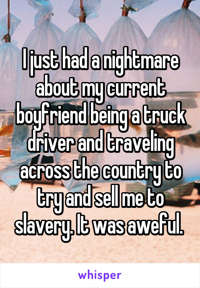 I just had a nightmare about my current boyfriend being a truck driver and traveling across the country to try and sell me to slavery. It was aweful. 