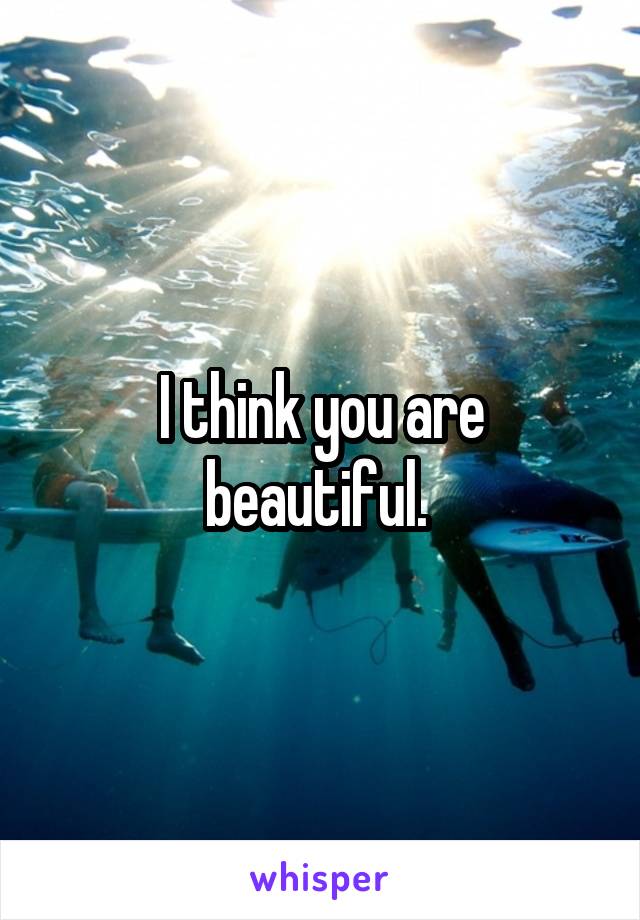 I think you are beautiful. 