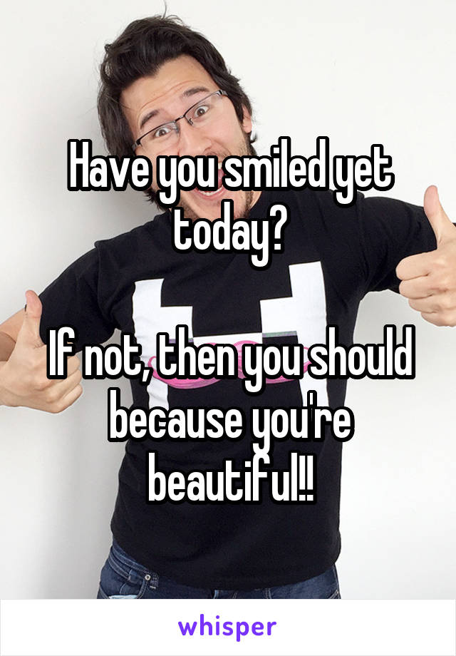 Have you smiled yet today?

If not, then you should because you're beautiful!!