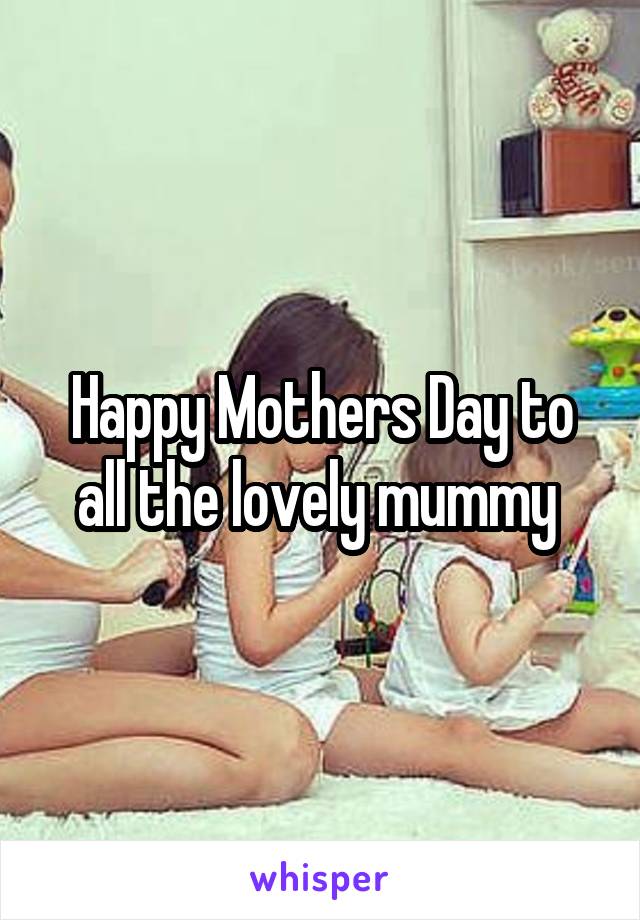 Happy Mothers Day to all the lovely mummy 