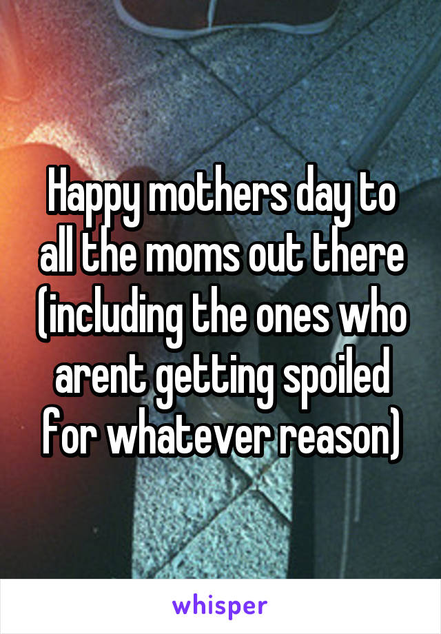 Happy mothers day to all the moms out there (including the ones who arent getting spoiled for whatever reason)