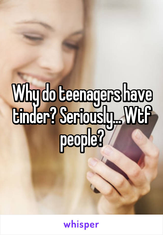 Why do teenagers have tinder? Seriously... Wtf people?