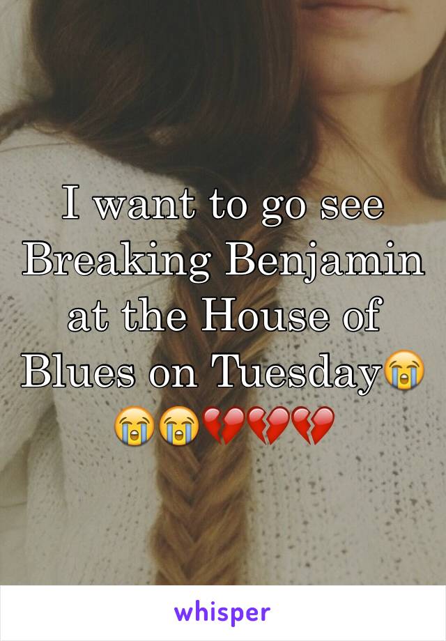 I want to go see Breaking Benjamin at the House of Blues on Tuesday😭😭😭💔💔💔