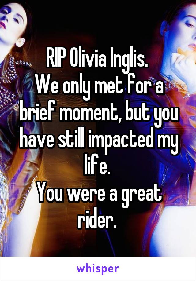 RIP Olivia Inglis. 
We only met for a brief moment, but you have still impacted my life. 
You were a great rider. 